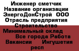 Инженер-сметчик › Название организации ­ ЭнергоДонСтрой, ООО › Отрасль предприятия ­ Строительство › Минимальный оклад ­ 35 000 - Все города Работа » Вакансии   . Ингушетия респ.